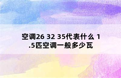 空调26 32 35代表什么 1.5匹空调一般多少瓦